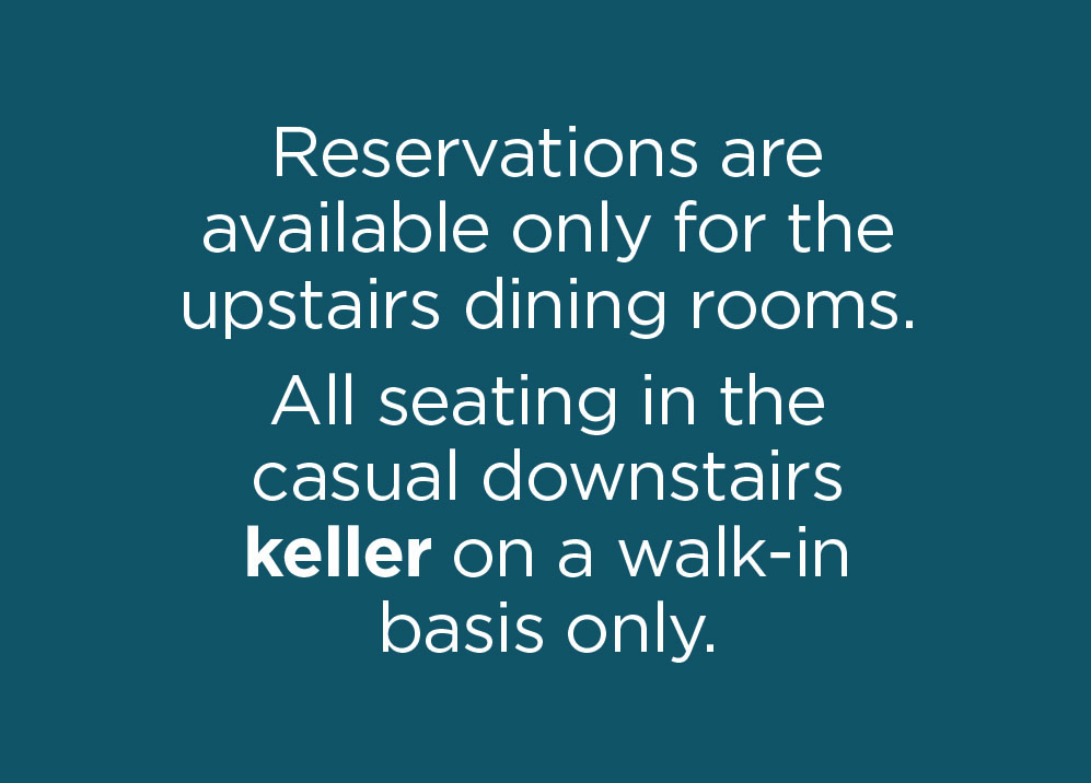 Reservations are available only for the upstairs dining rooms. All seating in the casual downstairs keller on a walk-in basis only.